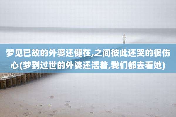 梦见已故的外婆还健在,之间彼此还哭的很伤心(梦到过世的外婆还活着,我们都去看她)