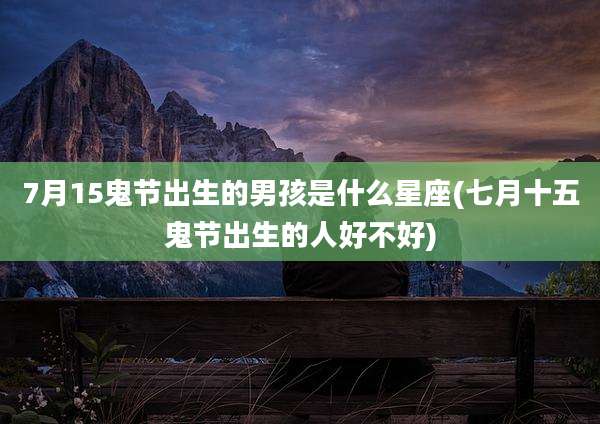 7月15鬼节出生的男孩是什么星座(七月十五鬼节出生的人好不好)