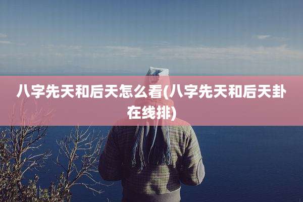 八字先天和后天怎么看(八字先天和后天卦在线排)