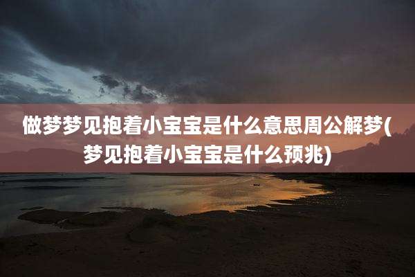 做梦梦见抱着小宝宝是什么意思周公解梦(梦见抱着小宝宝是什么预兆)