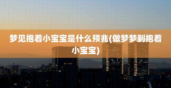 梦见抱着小宝宝是什么预兆(做梦梦到抱着小宝宝)
