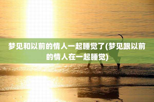梦见和以前的情人一起睡觉了(梦见跟以前的情人在一起睡觉)