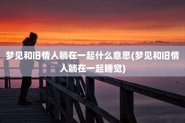 梦见和旧情人躺在一起什么意思(梦见和旧情人躺在一起睡觉)