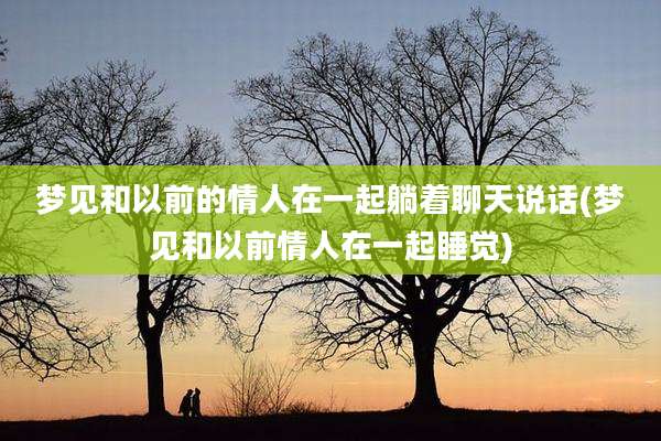 梦见和以前的情人在一起躺着聊天说话(梦见和以前情人在一起睡觉)