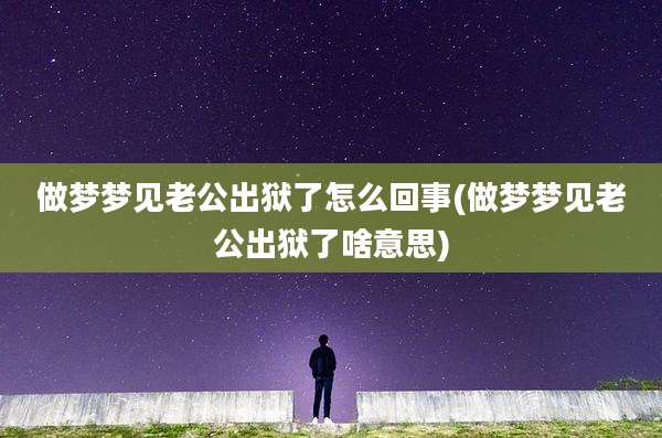 做梦梦见老公出狱了怎么回事(做梦梦见老公出狱了啥意思)