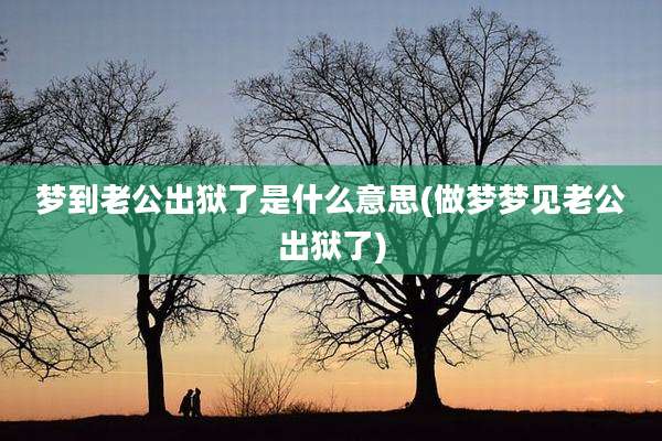 梦到老公出狱了是什么意思(做梦梦见老公出狱了)