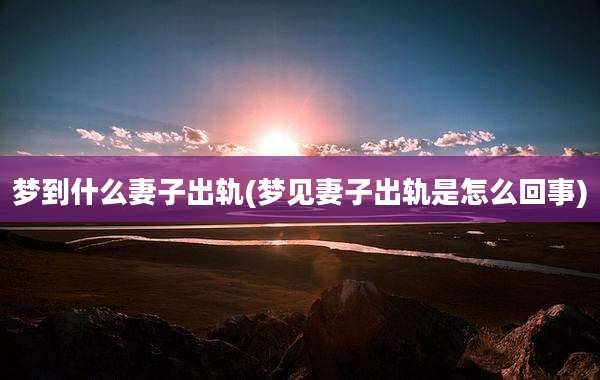 梦到什么妻子出轨(梦见妻子出轨是怎么回事)