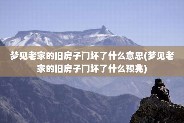 梦见老家的旧房子门坏了什么意思(梦见老家的旧房子门坏了什么预兆)