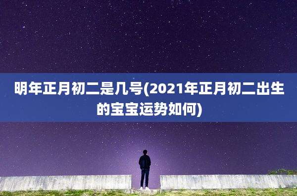 明年正月初二是几号(2021年正月初二出生的宝宝运势如何)