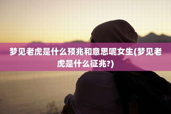 梦见老虎是什么预兆和意思呢女生(梦见老虎是什么征兆?)