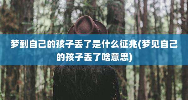 梦到自己的孩子丢了是什么征兆(梦见自己的孩子丢了啥意思)