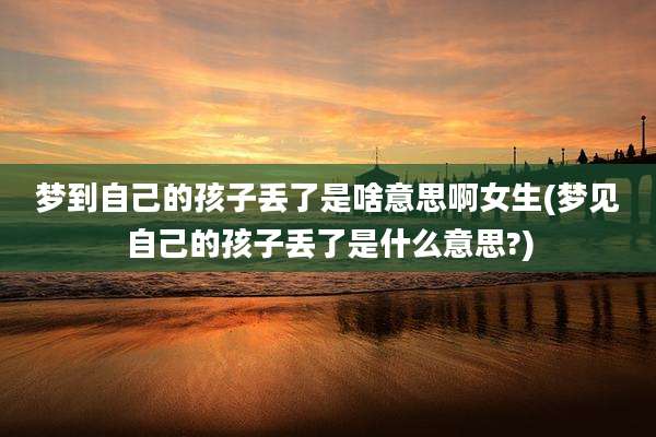 梦到自己的孩子丢了是啥意思啊女生(梦见自己的孩子丢了是什么意思?)