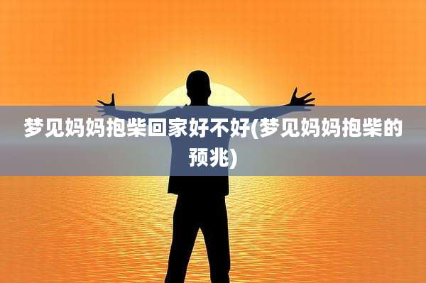 梦见妈妈抱柴回家好不好(梦见妈妈抱柴的预兆)