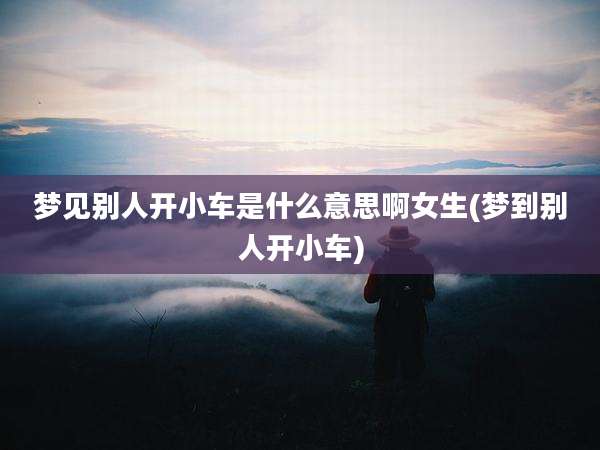 梦见别人开小车是什么意思啊女生(梦到别人开小车)