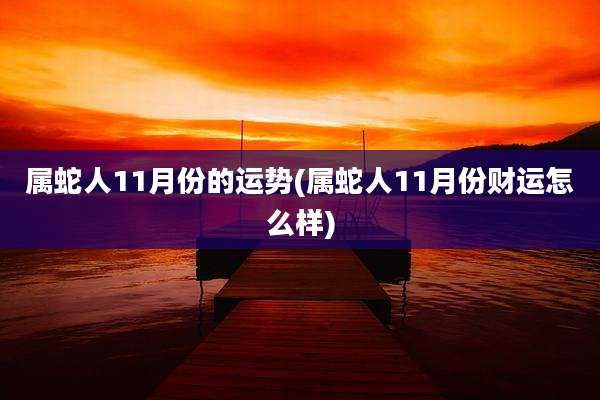 属蛇人11月份的运势(属蛇人11月份财运怎么样)