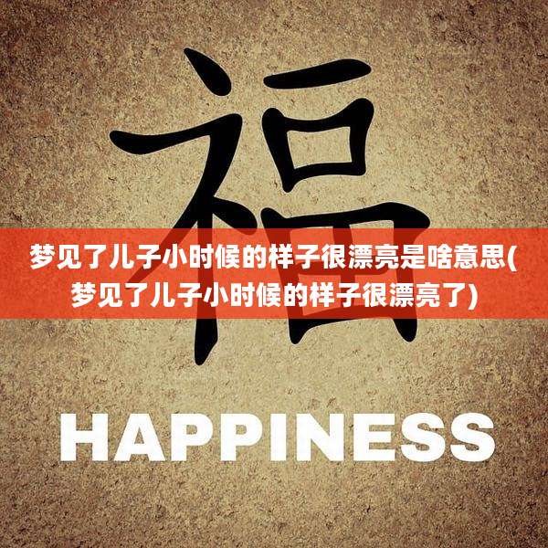 梦见了儿子小时候的样子很漂亮是啥意思(梦见了儿子小时候的样子很漂亮了)