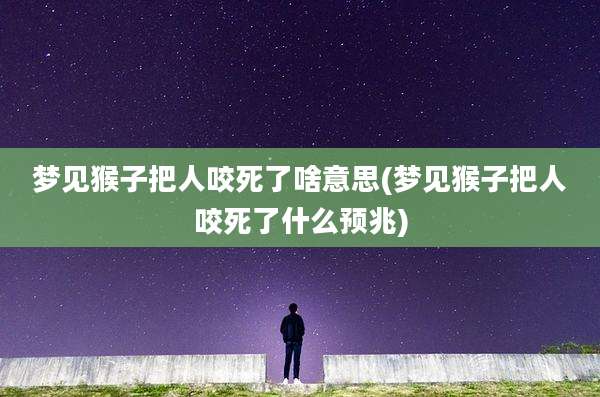 梦见猴子把人咬死了啥意思(梦见猴子把人咬死了什么预兆)