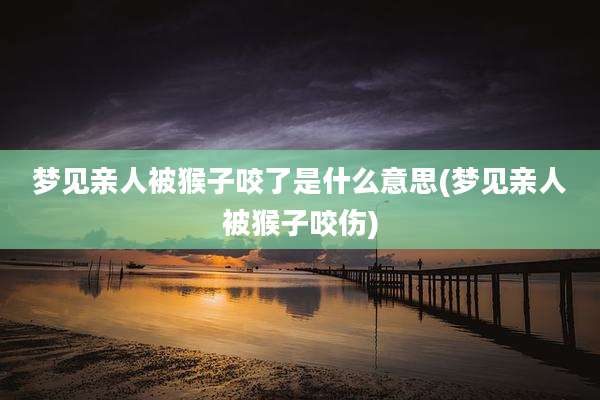 梦见亲人被猴子咬了是什么意思(梦见亲人被猴子咬伤)