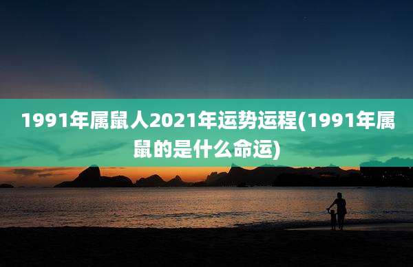 1991年属鼠人2021年运势运程(1991年属鼠的是什么命运)