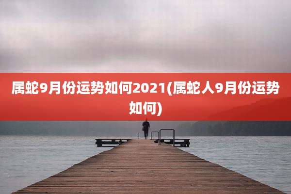 属蛇9月份运势如何2021(属蛇人9月份运势如何)