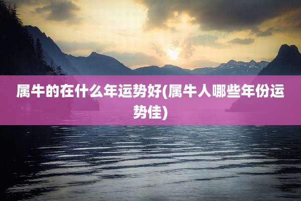 属牛的在什么年运势好(属牛人哪些年份运势佳)
