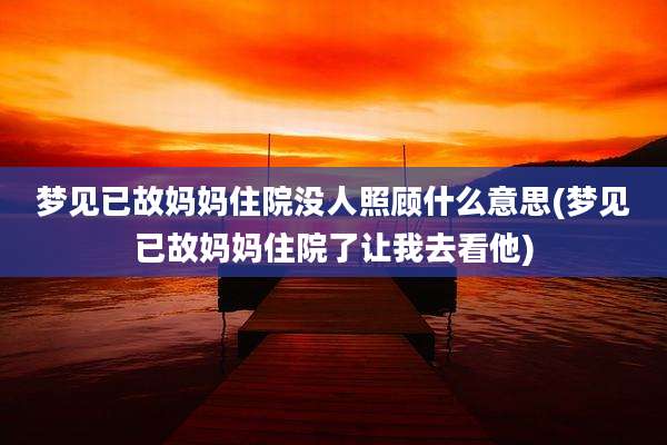 梦见已故妈妈住院没人照顾什么意思(梦见已故妈妈住院了让我去看他)