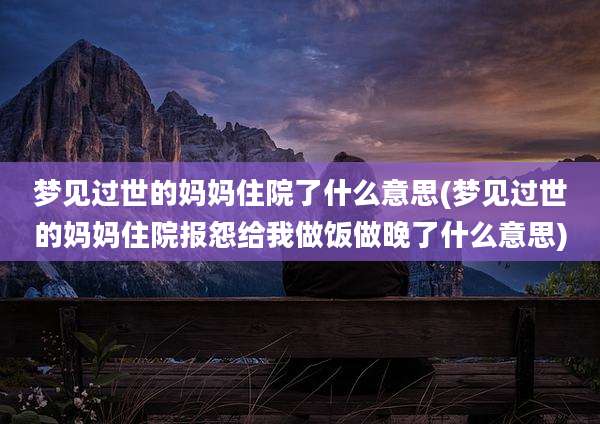 梦见过世的妈妈住院了什么意思(梦见过世的妈妈住院报怨给我做饭做晚了什么意思)