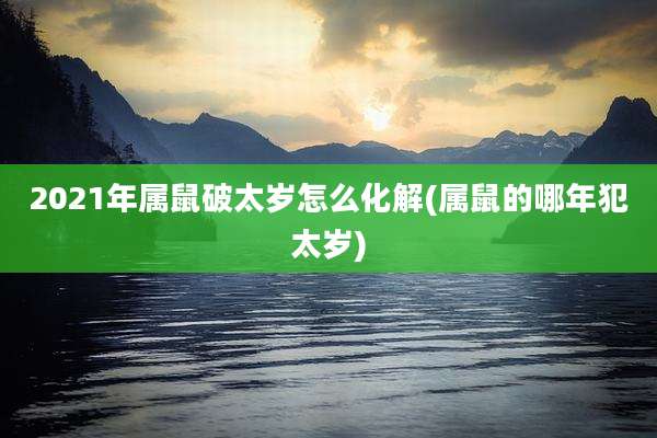 2021年属鼠破太岁怎么化解(属鼠的哪年犯太岁)
