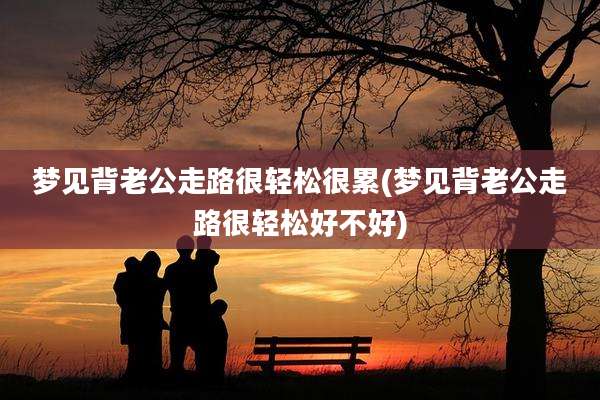 梦见背老公走路很轻松很累(梦见背老公走路很轻松好不好)