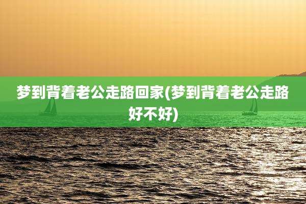 梦到背着老公走路回家(梦到背着老公走路好不好)