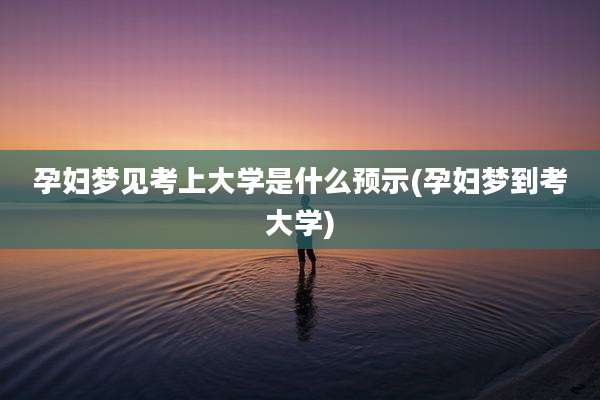 孕妇梦见考上大学是什么预示(孕妇梦到考大学)