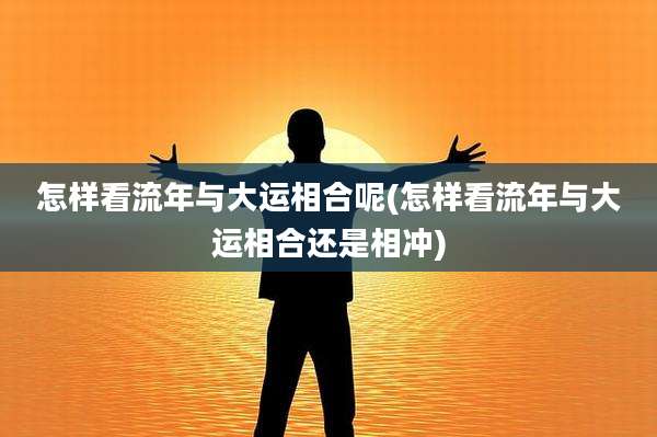 怎样看流年与大运相合呢(怎样看流年与大运相合还是相冲)