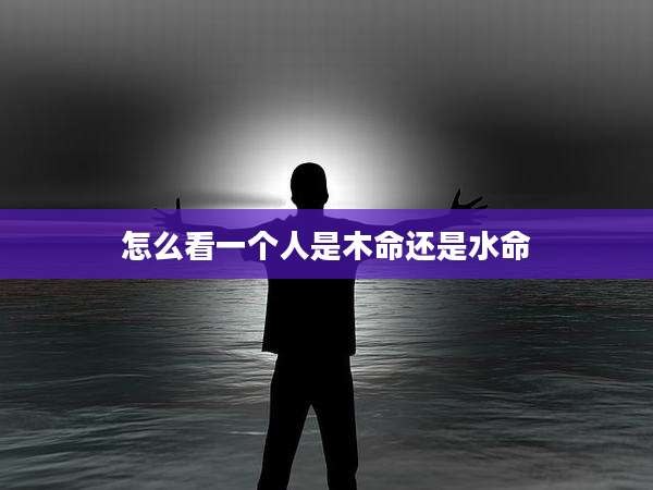 怎么看一个人是木命还是水命