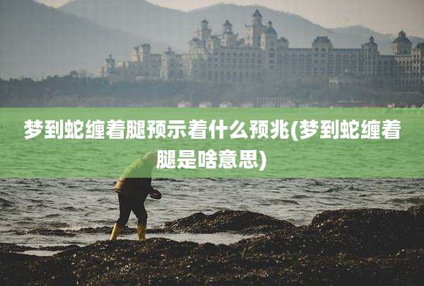 梦到蛇缠着腿预示着什么预兆(梦到蛇缠着腿是啥意思)