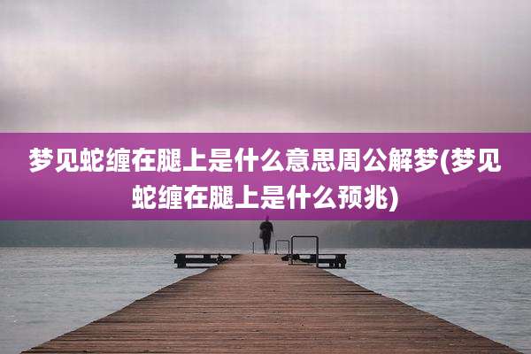 梦见蛇缠在腿上是什么意思周公解梦(梦见蛇缠在腿上是什么预兆)