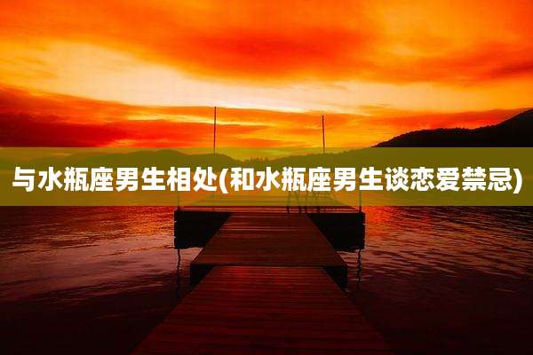与水瓶座男生相处(和水瓶座男生谈恋爱禁忌)