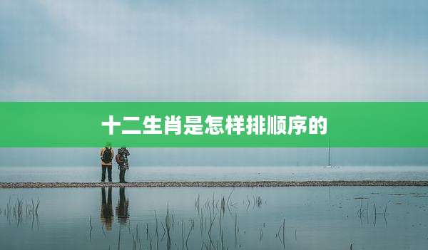 十二生肖是怎样排顺序的