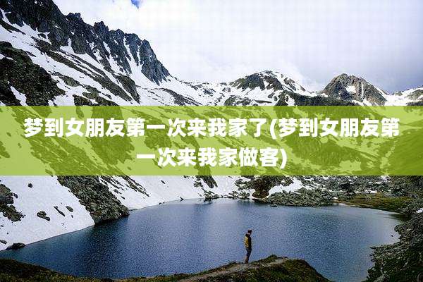 梦到女朋友第一次来我家了(梦到女朋友第一次来我家做客)