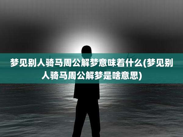 梦见别人骑马周公解梦意味着什么(梦见别人骑马周公解梦是啥意思)