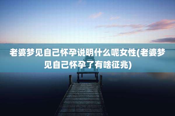 老婆梦见自己怀孕说明什么呢女性(老婆梦见自己怀孕了有啥征兆)