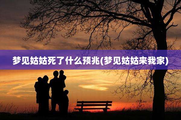 梦见姑姑死了什么预兆(梦见姑姑来我家)