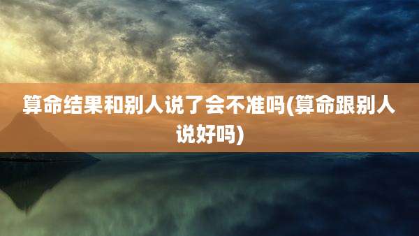 算命结果和别人说了会不准吗(算命跟别人说好吗)