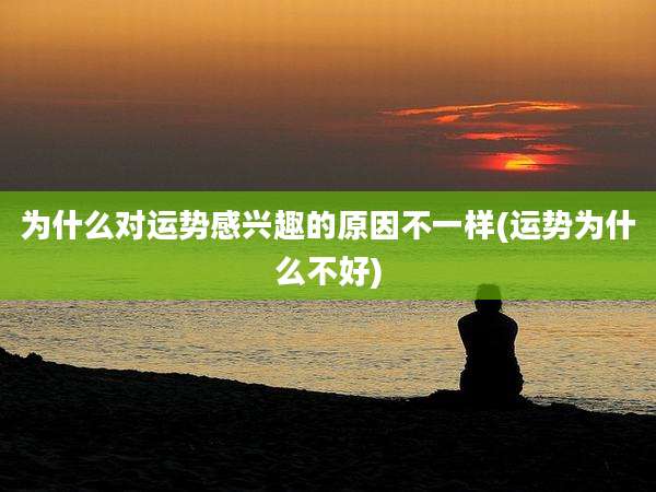 为什么对运势感兴趣的原因不一样(运势为什么不好)