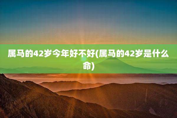 属马的42岁今年好不好(属马的42岁是什么命)