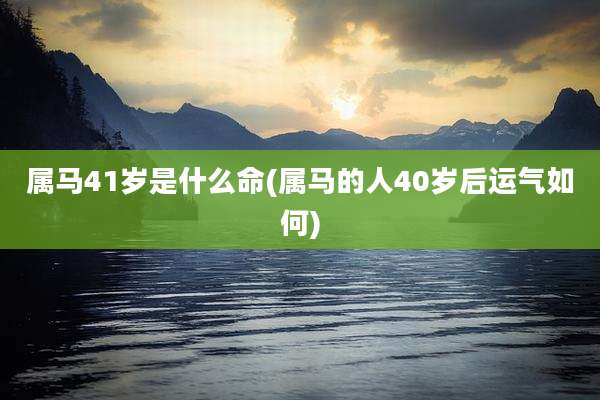 属马41岁是什么命(属马的人40岁后运气如何)