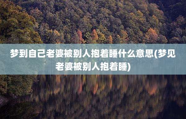 梦到自己老婆被别人抱着睡什么意思(梦见老婆被别人抱着睡)