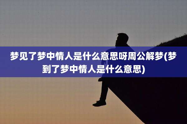 梦见了梦中情人是什么意思呀周公解梦(梦到了梦中情人是什么意思)