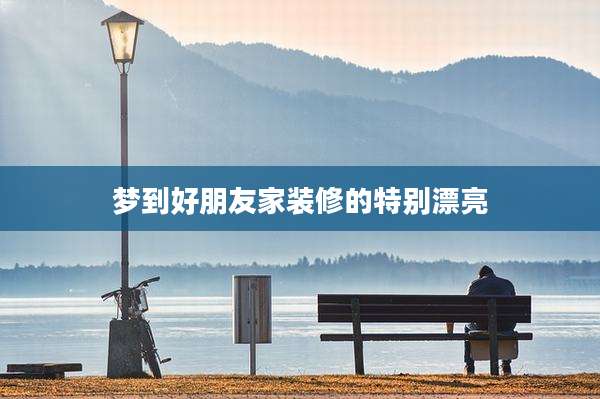 梦到好朋友家装修的特别漂亮