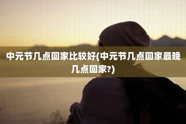 中元节几点回家比较好(中元节几点回家最晚几点回家?)