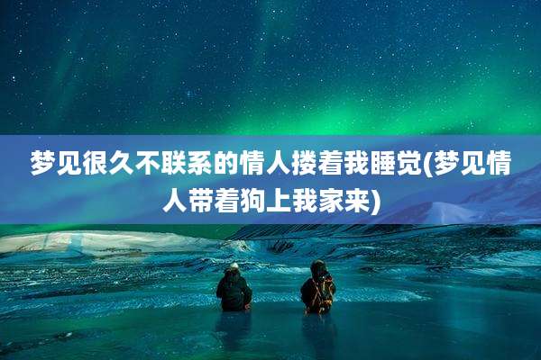梦见很久不联系的情人搂着我睡觉(梦见情人带着狗上我家来)